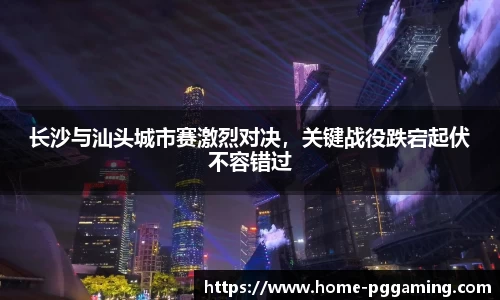 长沙与汕头城市赛激烈对决,关键战役跌宕起伏不容错过