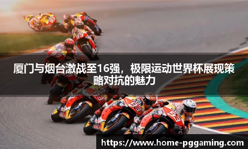 厦门与烟台激战至16强,极限运动世界杯展现策略对抗的魅力