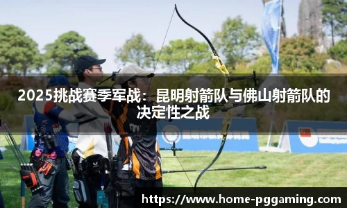 2025挑战赛季军战:昆明射箭队与佛山射箭队的决定性之战