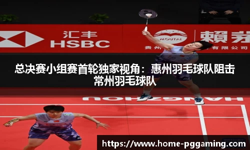 总决赛小组赛首轮独家视角:惠州羽毛球队阻击常州羽毛球队