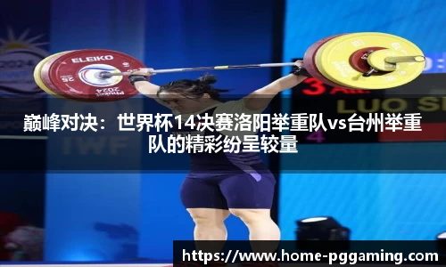 巅峰对决:世界杯14决赛洛阳举重队vs台州举重队的精彩纷呈较量